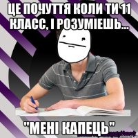 це почуття коли ти 11 класс, і розуміешь... "мені капець"