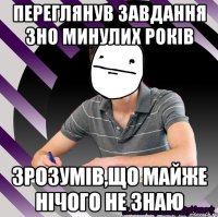 переглянув завдання зно минулих років зрозумів,що майже нічого не знаю