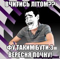 вчитись літом?? фу таким бути.з вересня почну!
