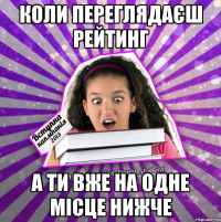 коли переглядаєш рейтинг а ти вже на одне місце нижче