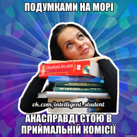 подумками на морі анасправді стою в приймальній комісії