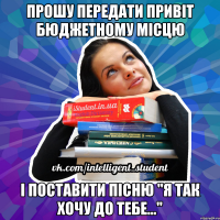 прошу передати привіт бюджетному місцю і поставити пісню "я так хочу до тебе..."