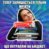 тепер залишається тільки мріяти що потраплю на бюджет