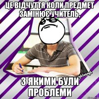 це відчуття коли предмет замінює учитель, з якими були проблеми