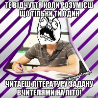 те відчуття коли розумієш що тільки ти один читаеш літературу задану вчителями на літо!