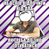 не вспів відпочити від дпа як треба до зно готуватися