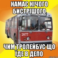 намає нічого бистрішого чим тролейбус що їде в депо