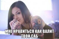  мне нравиться как валит твой саб