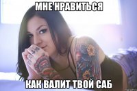 мне нравиться как валит твой саб