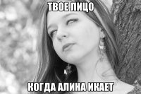 твое лицо когда алина икает