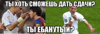 ты хоть сможешь дать сдачи? ты ебанутый?