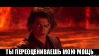  ты переоцениваешь мою мощь