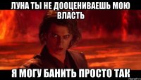 луна ты не дооцениваешь мою власть я могу банить просто так