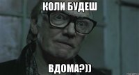 коли будеш вдома?))