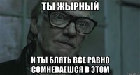 ты жырный и ты блять все равно сомневаешся в этом