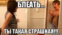 блеать... ты такая страшная!!!