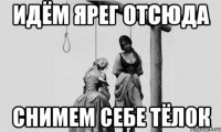 идём ярег отсюда снимем себе тёлок