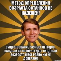 метод определения возраста останков не надежен! существование разных методов, каждый из которых дает сходный возраст? я все равно им не доверяю!