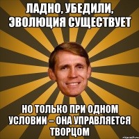 ладно, убедили, эволюция существует но только при одном условии – она управляется творцом