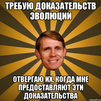 требую доказательств эволюции отвергаю их, когда мне предоставляют эти доказательства