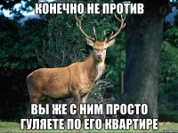 конечно не против вы же с ним просто гуляете по его квартире