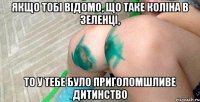 якщо тобі відомо, що таке коліна в зеленці, то у тебе було приголомшливе дитинство