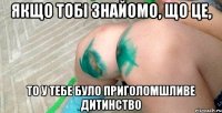 якщо тобі знайомо, що це, то у тебе було приголомшливе дитинство