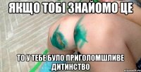 якщо тобі знайомо це то у тебе було приголомшливе дитинство