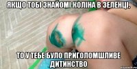 якщо тобі знайомі коліна в зеленці, то у тебе було приголомшливе дитинство