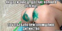 якщо ти знаєш, що таке коліна в зеленці, то у тебе було приголомшливе дитинство
