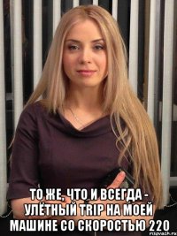  то же, что и всегда - улётный trip на моей машине со скоростью 220