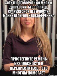 хотите поговорить со мной о депрессии, бессоннице, супружеской неверности, мании величия и шизофрении? пристегните ремень безопасности и перекреститесь - это многим помогает