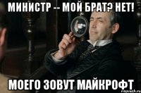 министр -- мой брат? нет! моего зовут майкрофт