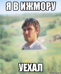 я в ижмору уехал