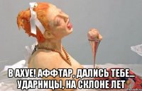  в ахуе! аффтар, дались тебе... ударницы, на склоне лет