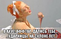  в ахуе! аффтар, дались тебе... ...ударницы, на склоне лет