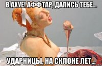 в ахуе! аффтар, дались тебе... ударницы, на склоне лет...