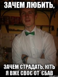 зачем любить, зачем страдать, кіть я вже своє от`єбав