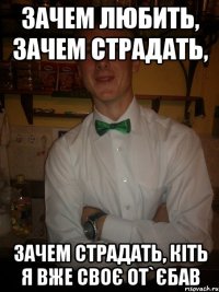 зачем любить, зачем страдать, зачем страдать, кіть я вже своє от`єбав