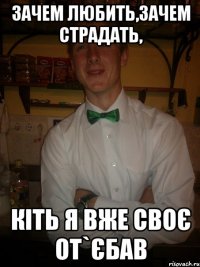 зачем любить,зачем страдать, кіть я вже своє от`єбав