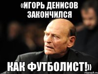 «игорь денисов закончился как футболист!»