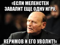 «если меленстен завалит еще одну игру, керимов и его уволит!»