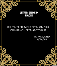 Цитаты великих людей Вы считаете меня бревном? Вы ошиблись. Бревно-это вы! (С) Александр Догадин