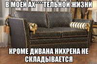 в моей ах****тельной жизни кроме дивана нихрена не складывается