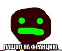 пашол на францию.