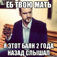 ёб твою мать я этот баян 2 года назад слышал