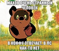 махов очень странный человек в конфу отвечает, в лс как-то нет