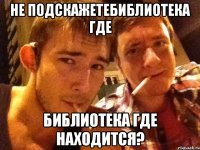 не подскажетебиблиотека где библиотека где находится?