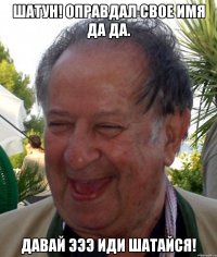 шатун! оправдал свое имя да да. давай эээ иди шатайся!