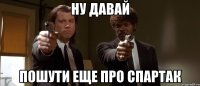 ну давай пошути еще про спартак